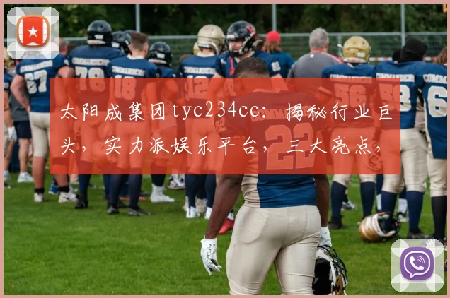 太阳成集团tyc234cc：揭秘行业巨头，实力派娱乐平台，三大亮点，值得信赖
