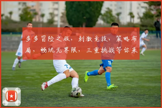 多多冒险之旅，刺激竞技，策略布局，畅玩无界限，三重挑战等你来战
