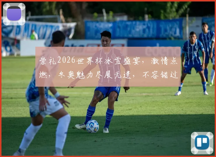 崇礼2026世界杯冰雪盛宴，激情点燃，冬奥魅力尽展无遗，不容错过
