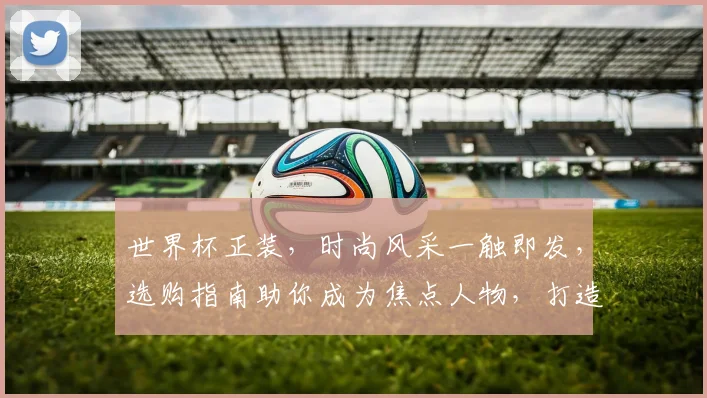 世界杯正装，时尚风采一触即发，选购指南助你成为焦点人物，打造独特风格