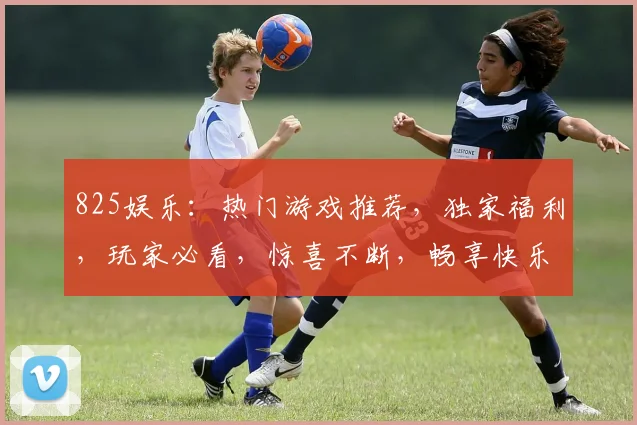825娱乐：热门游戏推荐，独家福利，玩家必看，惊喜不断，畅享快乐