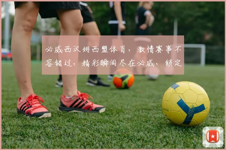 必威西汉姆西盟体育，激情赛事不容错过，精彩瞬间尽在必威，锁定直播，共赏足球盛宴