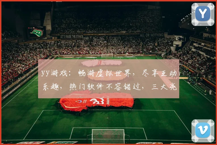 yy游戏：畅游虚拟世界，尽享互动乐趣，热门软件不容错过，三大亮点解析