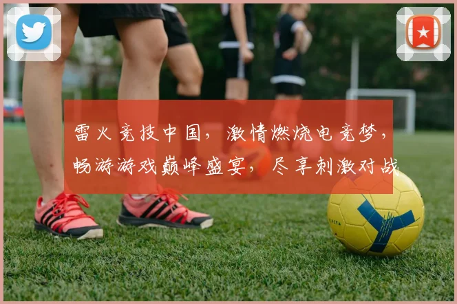 雷火竞技中国，激情燃烧电竞梦，畅游游戏巅峰盛宴，尽享刺激对战