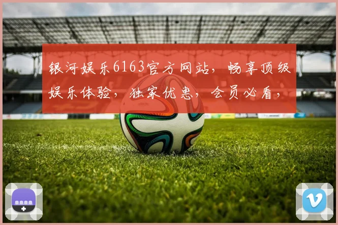 银河娱乐6163官方网站，畅享顶级娱乐体验，独家优惠，会员必看，三重惊喜等你来