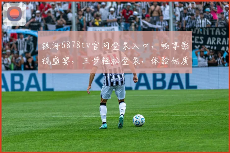 银河6878tv官网登录入口，畅享影视盛宴，三步轻松登录，体验优质内容，不容错过