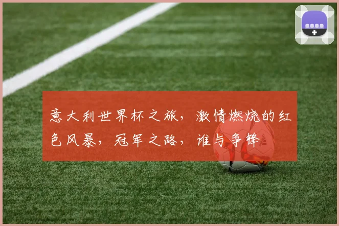 意大利世界杯之旅，激情燃烧的红色风暴，冠军之路，谁与争锋