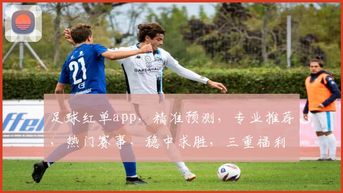 足球红单app，精准预测，专业推荐，热门赛事，稳中求胜，三重福利，不容错过