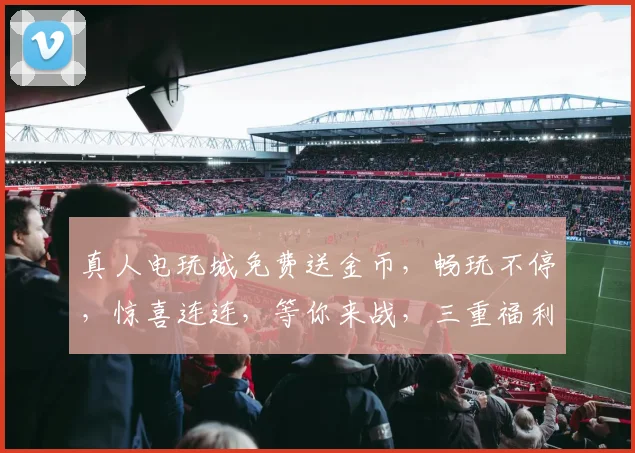 真人电玩城免费送金币，畅玩不停，惊喜连连，等你来战，三重福利，不容错过
