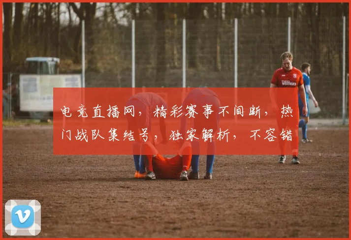 电竞直播网，精彩赛事不间断，热门战队集结号，独家解析，不容错过，三重福利等你来