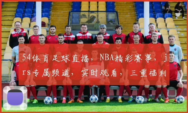 54体育足球直播，NBA精彩赛事，jrs专属频道，实时观看，三重福利，不容错过