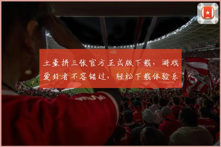 土豪拼三张官方正式版下载，游戏爱好者不容错过，轻松下载体验乐趣
