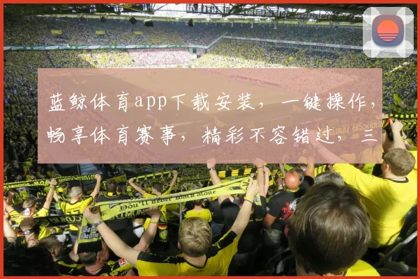 蓝鲸体育app下载安装，一键操作，畅享体育赛事，精彩不容错过，三步轻松拥有